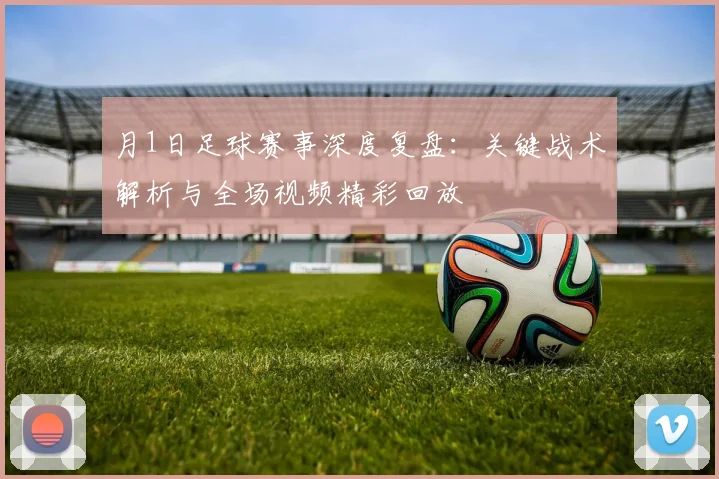 月1日足球赛事深度复盘：关键战术解析与全场视频精彩回放