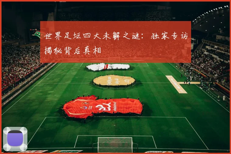 世界足坛四大未解之谜：独家专访揭秘背后真相