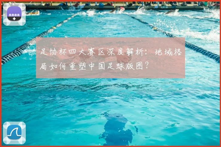 足协杯四大赛区深度解析：地域格局如何重塑中国足球版图？