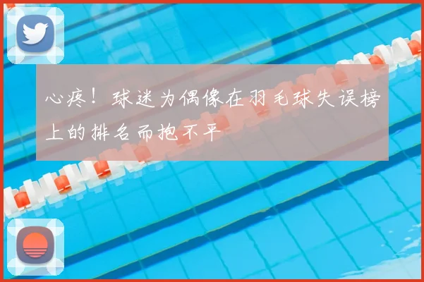 心疼！球迷为偶像在羽毛球失误榜上的排名而抱不平
