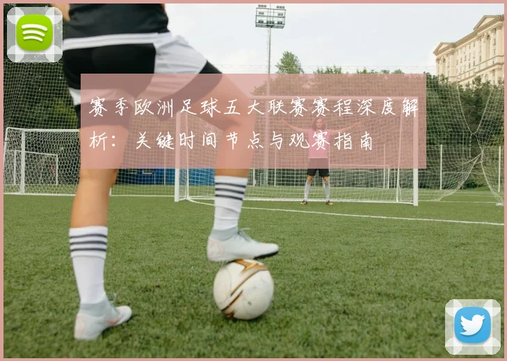 赛季欧洲足球五大联赛赛程深度解析:关键时间节点与观赛指南