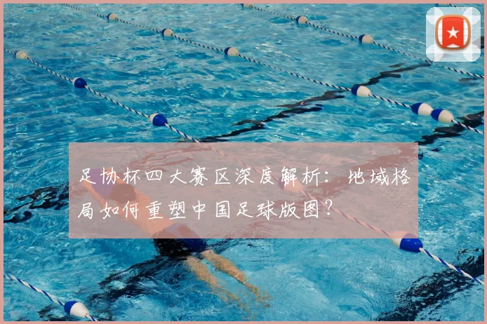 足协杯四大赛区深度解析：地域格局如何重塑中国足球版图？