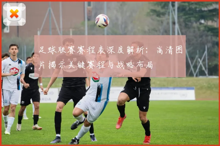 足球联赛赛程表深度解析：高清图片揭示关键赛程与战略布局