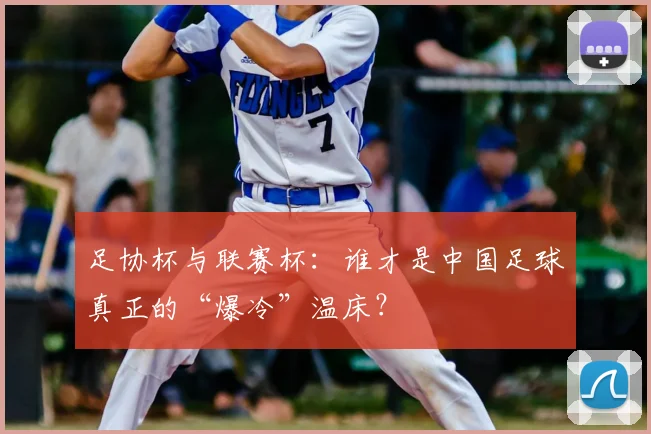 足协杯与联赛杯：谁才是中国足球真正的“爆冷”温床？