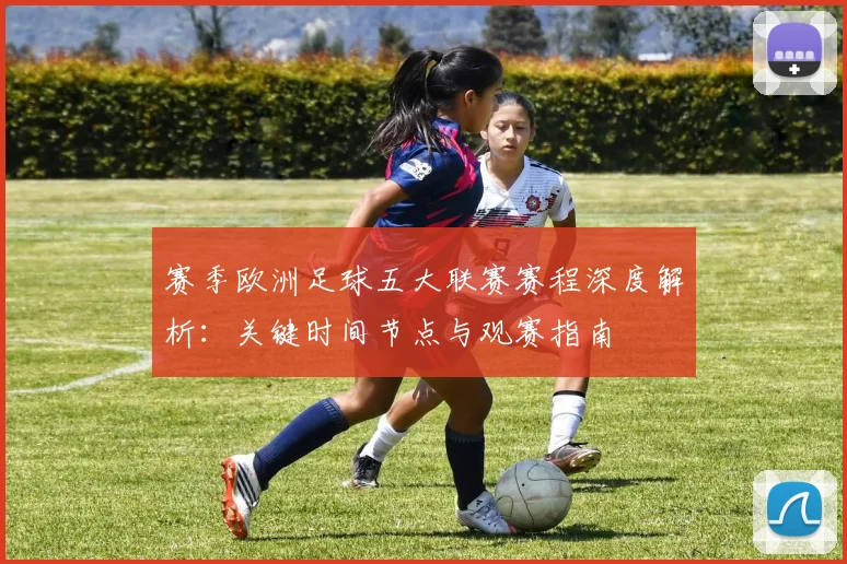 赛季欧洲足球五大联赛赛程深度解析:关键时间节点与观赛指南