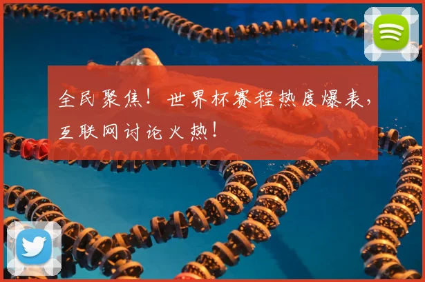 全民聚焦！世界杯赛程热度爆表，互联网讨论火热！