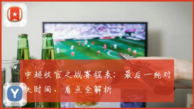 中超收官之战赛程表：最后一轮对决时间、看点全解析