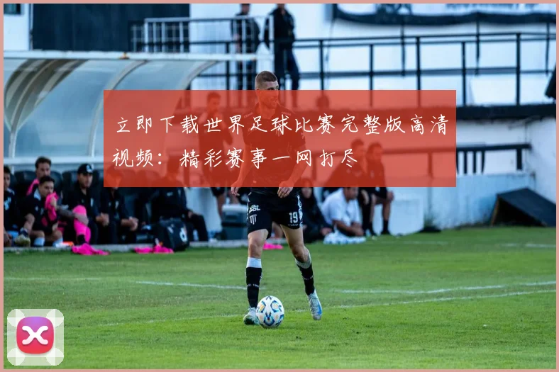 立即下载世界足球比赛完整版高清视频：精彩赛事一网打尽