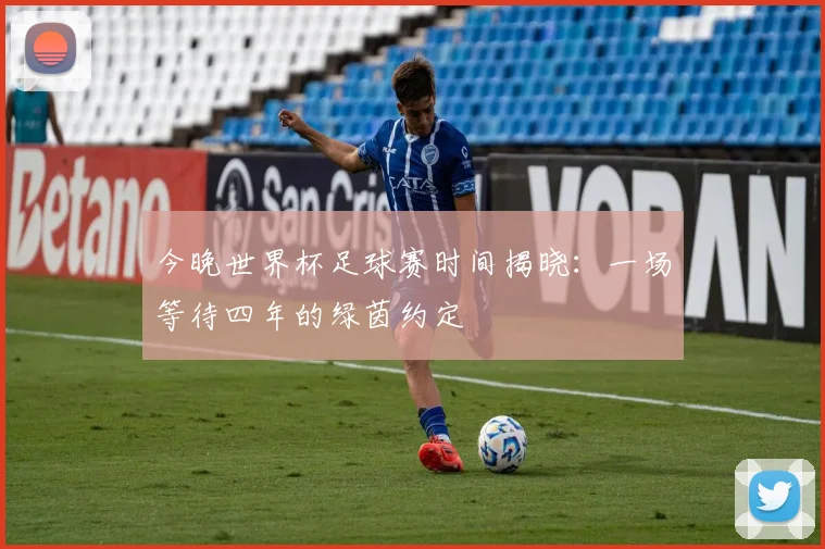 今晚世界杯足球赛时间揭晓:一场等待四年的绿茵约定