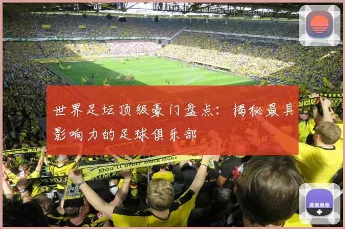 世界足坛顶级豪门盘点:揭秘最具影响力的足球俱乐部